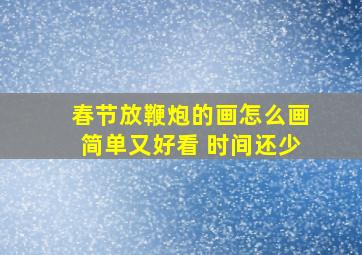 春节放鞭炮的画怎么画简单又好看 时间还少